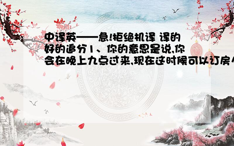 中译英——急!拒绝机译 译的好的追分1、你的意思是说,你会在晚上九点过来,现在这时候可以订房么?——不好意思,我们只能提前30分钟订房 到时你可以打这个电话.2、我们这没有单独的按摩