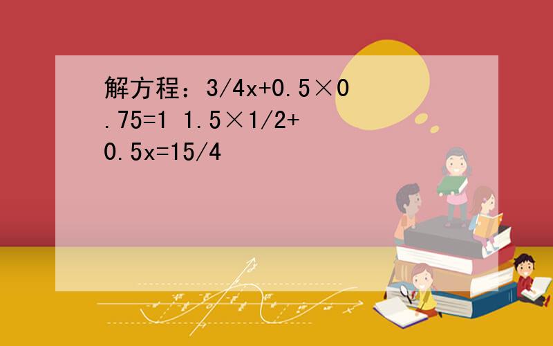 解方程：3/4x+0.5×0.75=1 1.5×1/2+0.5x=15/4