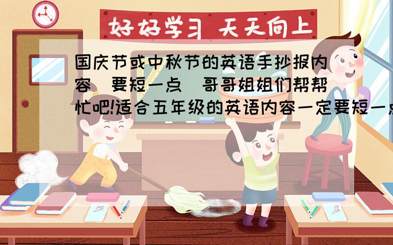 国庆节或中秋节的英语手抄报内容（要短一点)哥哥姐姐们帮帮忙吧!适合五年级的英语内容一定要短一点啊!本人有点懒,嘻嘻……