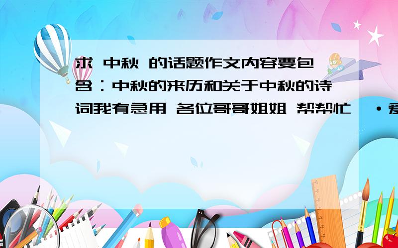 求 中秋 的话题作文内容要包含：中秋的来历和关于中秋的诗词我有急用 各位哥哥姐姐 帮帮忙咯·爱死你们哦·初中水平的就行了内容要包含：中秋的来历和关于中秋的诗词我有急用 各位哥