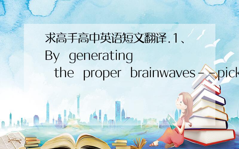 求高手高中英语短文翻译.1、By  generating  the  proper  brainwaves--picked  up  by  a  cap  with  electrodes  that  sense  the  signals  and  refleet  a  person's  instruetions  --scientists  can  instruct  a  bumanoid  robot  to  move  to