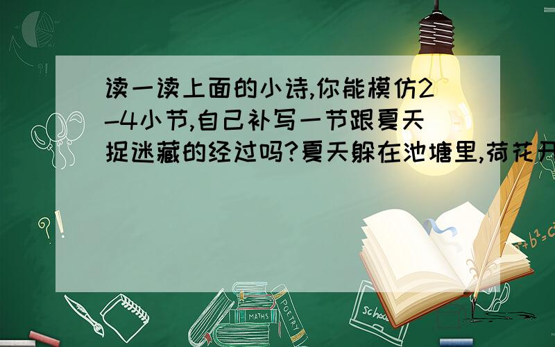 读一读上面的小诗,你能模仿2-4小节,自己补写一节跟夏天捉迷藏的经过吗?夏天躲在池塘里,荷花开了,芬芳扑鼻——结果被我找到了.急