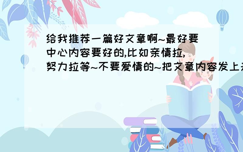 给我推荐一篇好文章啊~最好要中心内容要好的,比如亲情拉,努力拉等~不要爱情的~把文章内容发上来,最好有推荐的理由了~~谢谢了~