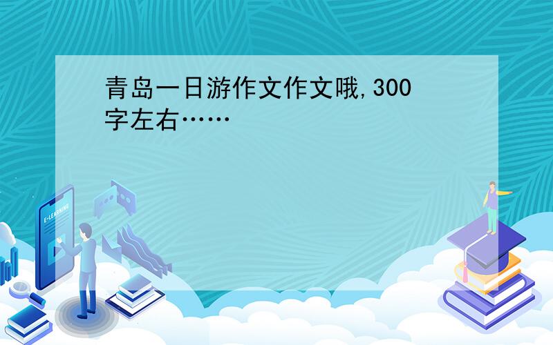 青岛一日游作文作文哦,300字左右……