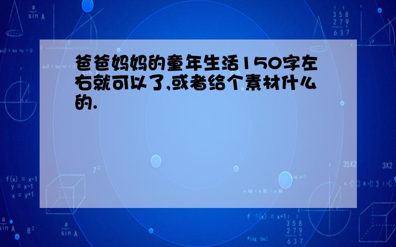 爸爸妈妈的童年生活150字左右就可以了,或者给个素材什么的.