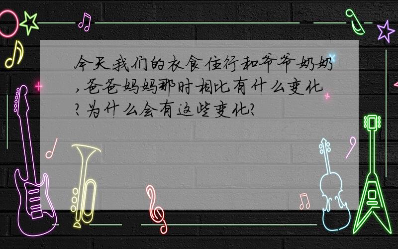 今天我们的衣食住行和爷爷奶奶,爸爸妈妈那时相比有什么变化?为什么会有这些变化?