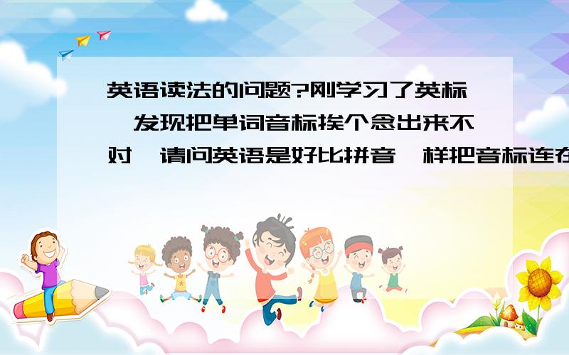 英语读法的问题?刚学习了英标,发现把单词音标挨个念出来不对,请问英语是好比拼音一样把音标连在一起拼吗1.比如pencil这个单词吧,如果挨个读就是 盆斯饿L,如果拼出来就是喷所,哪个是对的