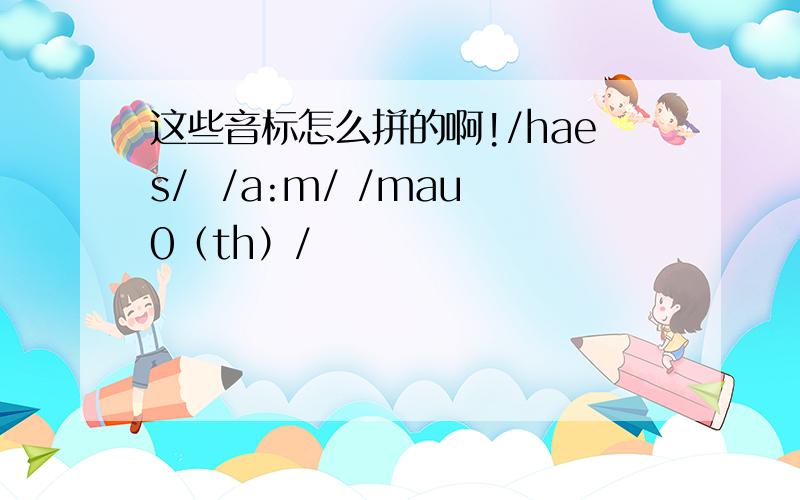 这些音标怎么拼的啊!/haes/  /a:m/ /mau0（th）/