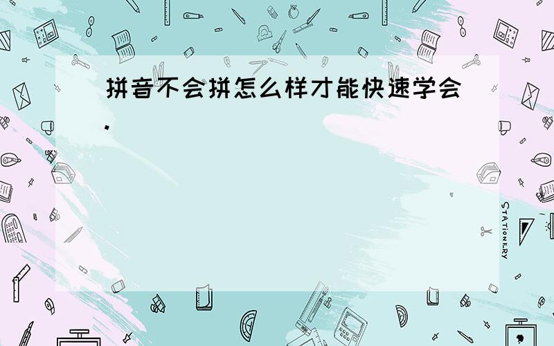 拼音不会拼怎么样才能快速学会.