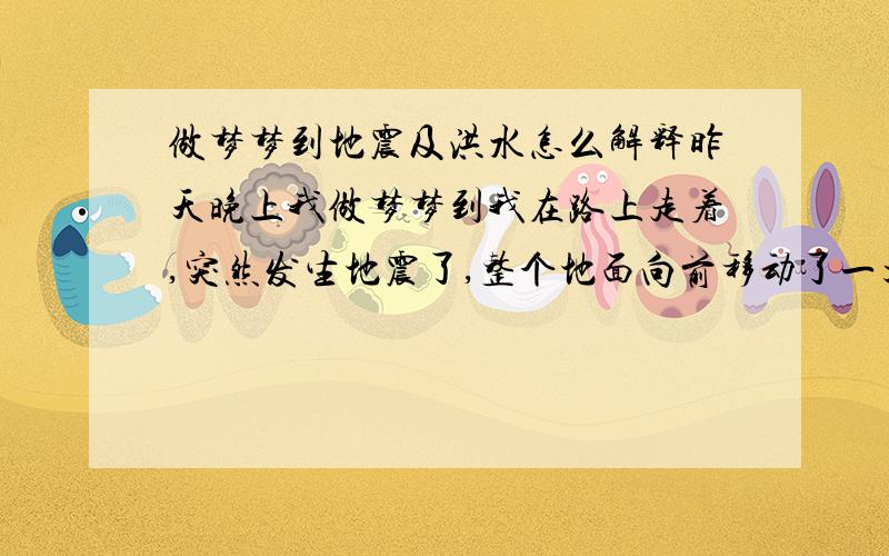 做梦梦到地震及洪水怎么解释昨天晚上我做梦梦到我在路上走着,突然发生地震了,整个地面向前移动了一大块,中间一条大裂缝,不一会儿不知从何方向冲出来了洪水,吓的我一直在逃接着就把