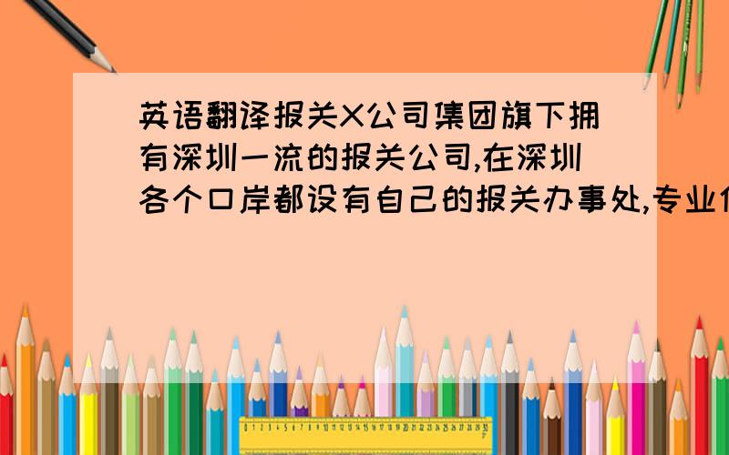 英语翻译报关X公司集团旗下拥有深圳一流的报关公司,在深圳各个口岸都设有自己的报关办事处,专业化团队为客户提供便捷优质的通关服务.X公司独有的仓到门双清服务,在近40个国家可以提