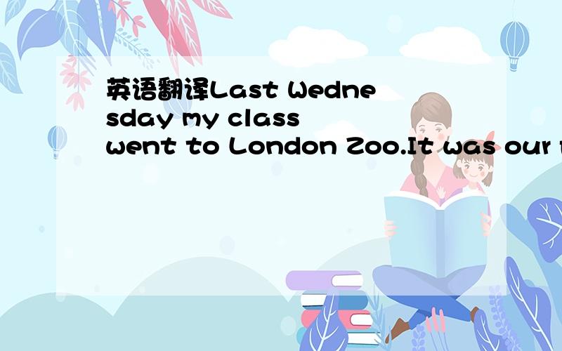 英语翻译Last Wednesday my class went to London Zoo.It was our first journey and we were all very happy.--1------On the halfway to the zoo we stopped at a station because the bus driver wanted to check something.--2------We soon forgot about the t