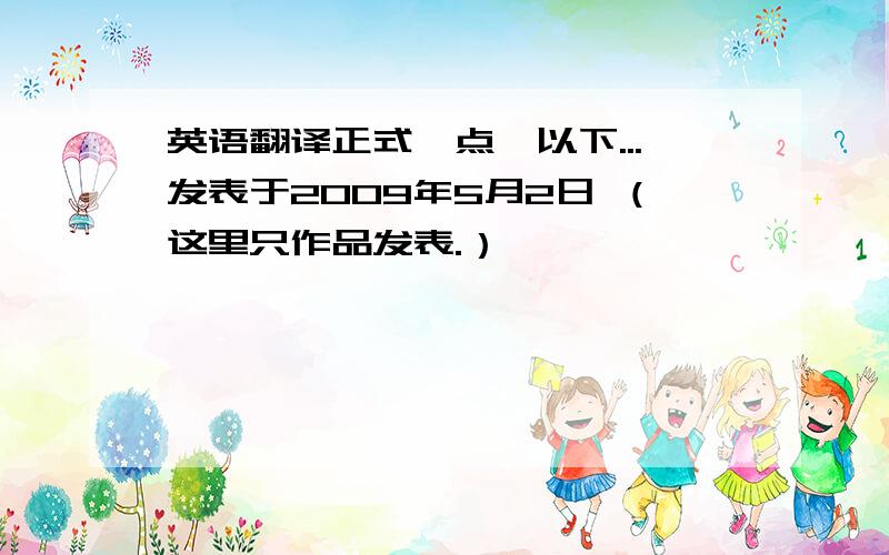 英语翻译正式一点,以下...发表于2009年5月2日 （这里只作品发表.）