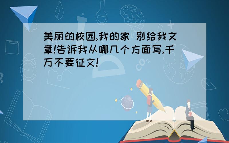 美丽的校园,我的家 别给我文章!告诉我从哪几个方面写,千万不要征文!