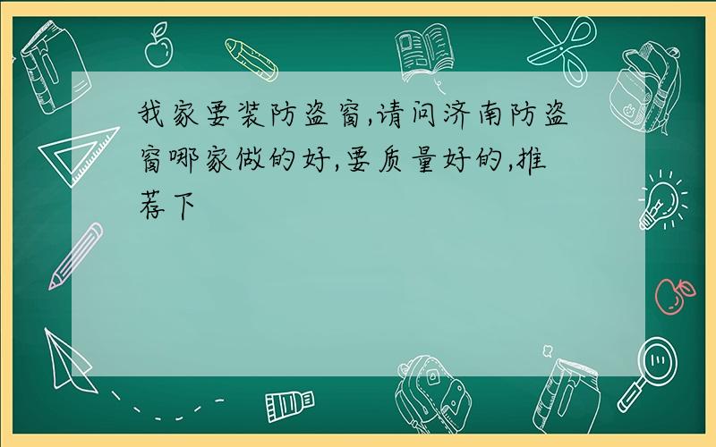 我家要装防盗窗,请问济南防盗窗哪家做的好,要质量好的,推荐下