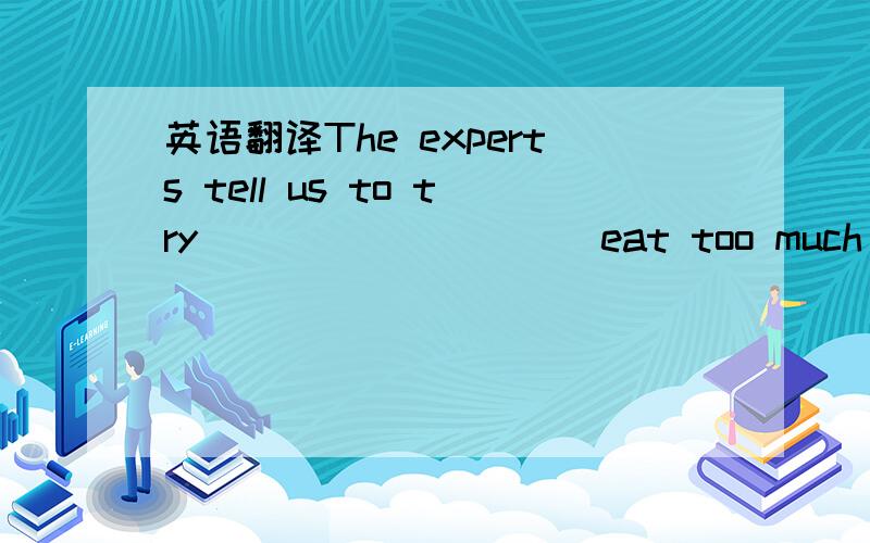 英语翻译The experts tell us to try____ _____ eat too much oil