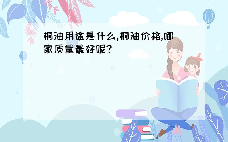 桐油用途是什么,桐油价格,哪家质量最好呢?