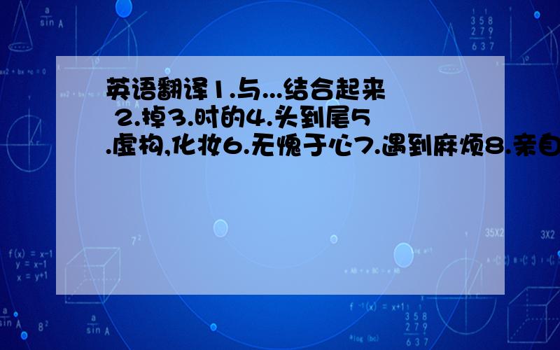 英语翻译1.与...结合起来 2.掉3.时的4.头到尾5.虚构,化妆6.无愧于心7.遇到麻烦8.亲自9.向.表示敬意10.缩短