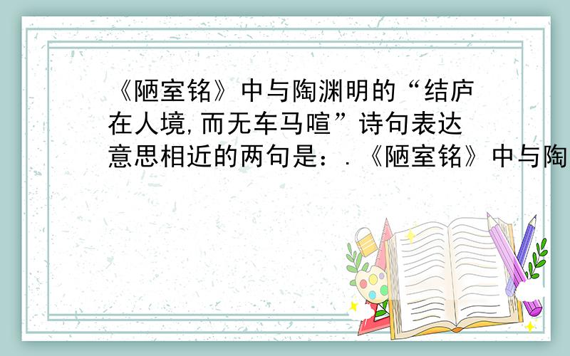 《陋室铭》中与陶渊明的“结庐在人境,而无车马喧”诗句表达意思相近的两句是：.《陋室铭》中与陶渊明的“结庐在人境,而无车马喧”诗句表达意思相近的两句是：.