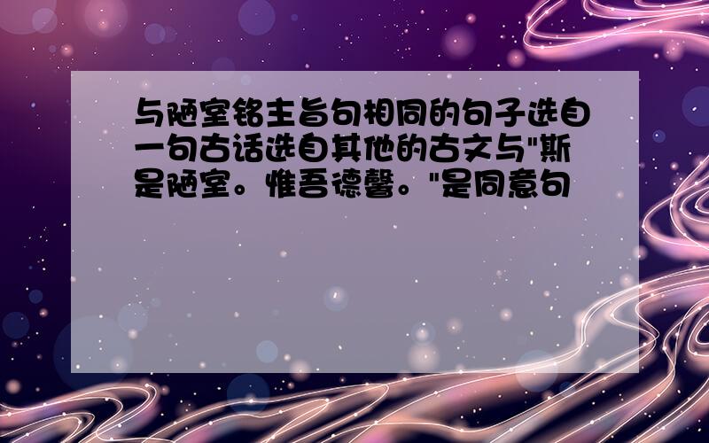 与陋室铭主旨句相同的句子选自一句古话选自其他的古文与