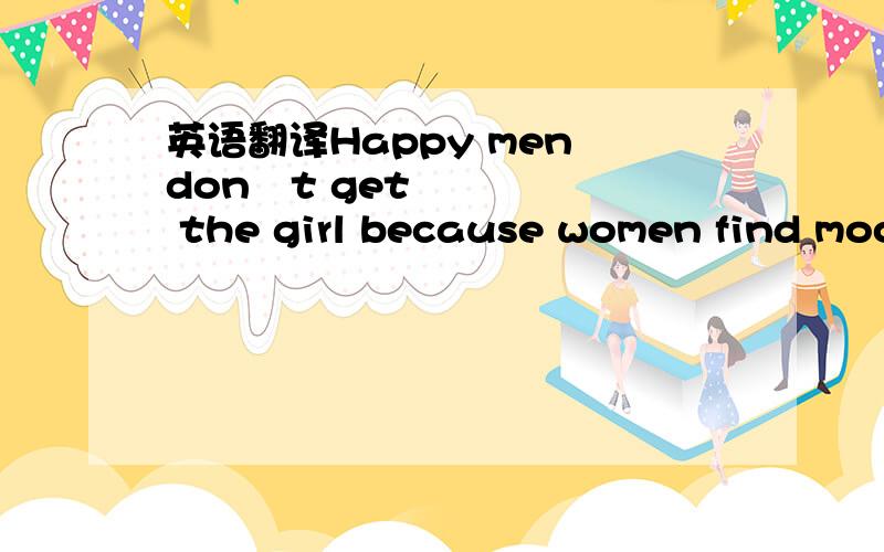 英语翻译Happy men don´t get the girl because women find moody looking men far more attractive,according to scientific research.Smiling men do not appear to be as strong,powerful or masculine as those who glower or who seem arrogant.The study