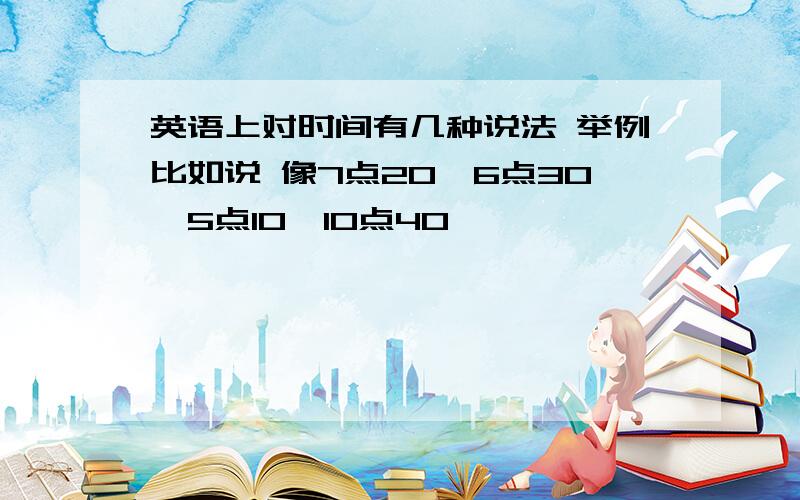 英语上对时间有几种说法 举例比如说 像7点20、6点30、5点10、10点40