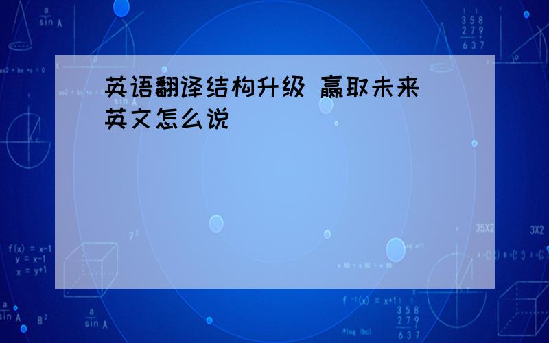 英语翻译结构升级 赢取未来 英文怎么说