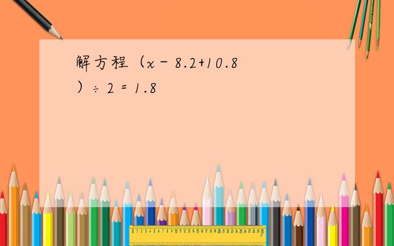 解方程（x－8.2+10.8）÷2＝1.8