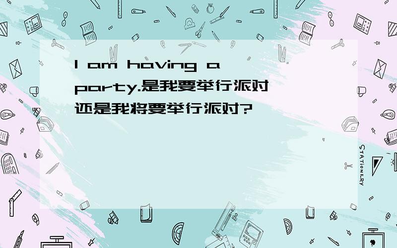 I am having a party.是我要举行派对,还是我将要举行派对?