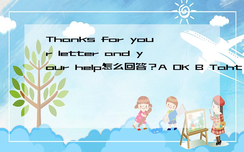 Thanks for your letter and your help怎么回答？A OK B Taht is rightC Taht is all rightD It is all right