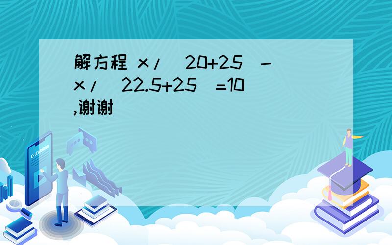 解方程 x/(20+25)-x/(22.5+25)=10,谢谢