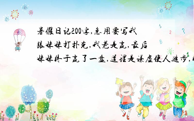 暑假日记200字,急用要写我跟妹妹打扑克,我老是赢,最后妹妹终于赢了一盘,道理是谦虚使人进步,骄傲使人落后.或者是要有耐心是写打扑克