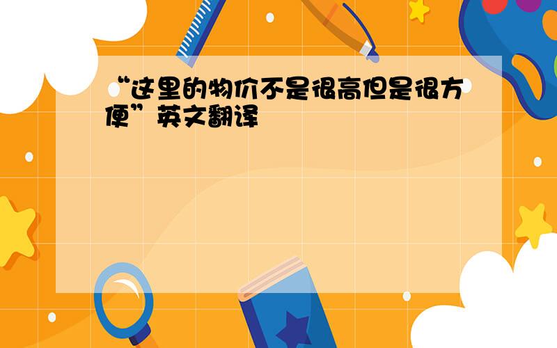 “这里的物价不是很高但是很方便”英文翻译