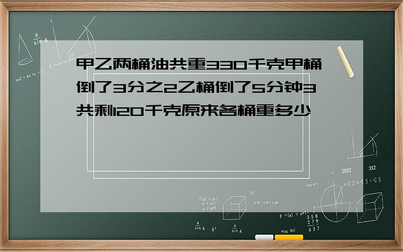 甲乙两桶油共重330千克甲桶倒了3分之2乙桶倒了5分钟3共剩120千克原来各桶重多少