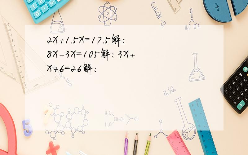 2X+1.5X=17.5解：8X-3X=105解：3X+X+6=26解：