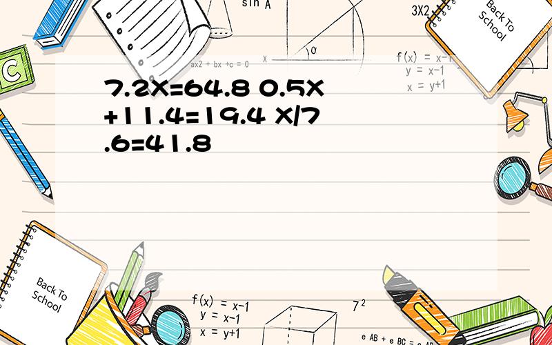 7.2X=64.8 0.5X+11.4=19.4 X/7.6=41.8