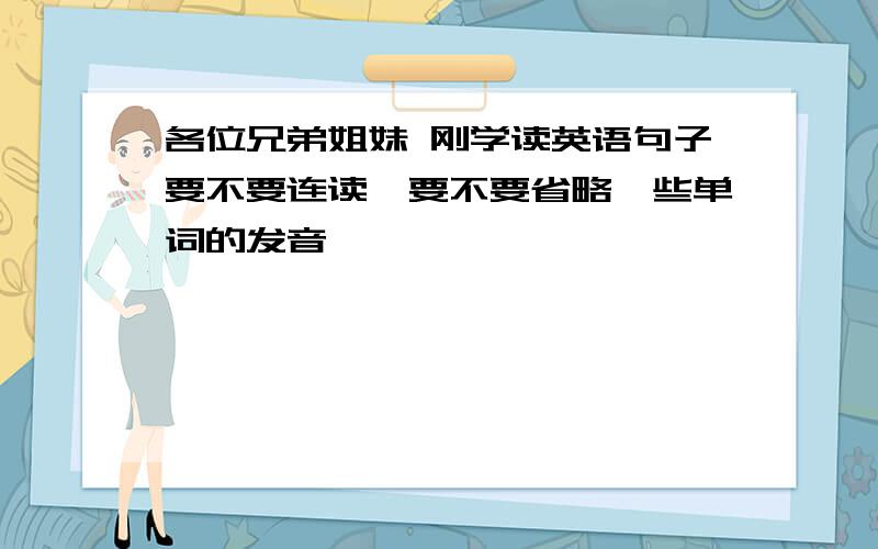 各位兄弟姐妹 刚学读英语句子要不要连读,要不要省略一些单词的发音