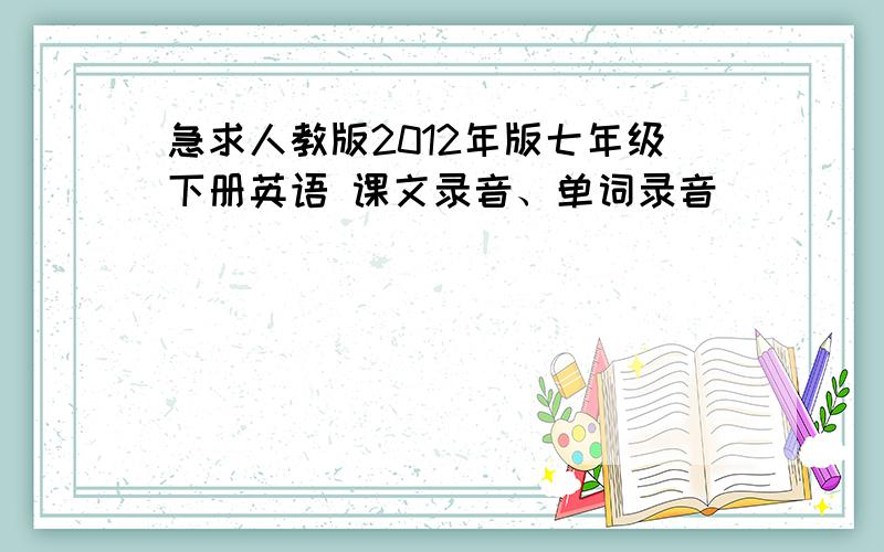 急求人教版2012年版七年级下册英语 课文录音、单词录音