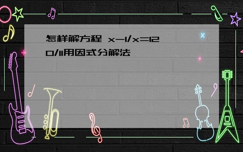 怎样解方程 x-1/x=120/11用因式分解法