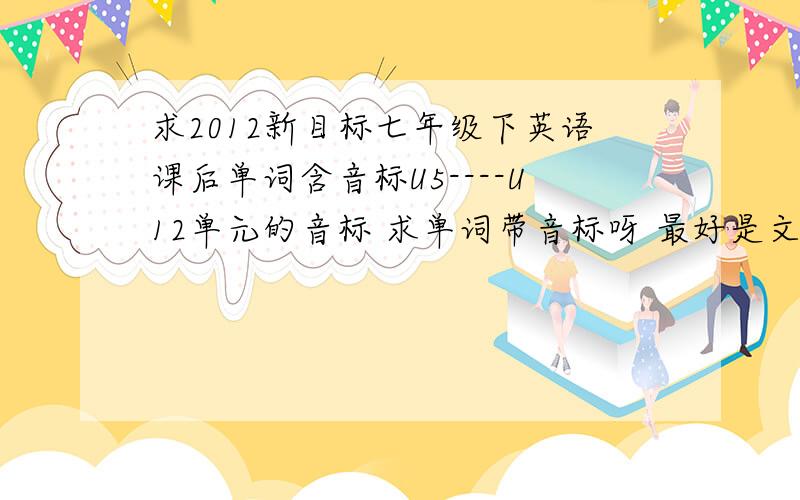 求2012新目标七年级下英语课后单词含音标U5----U12单元的音标 求单词带音标呀 最好是文档传给我但要确定有U5----U12单元的音标1