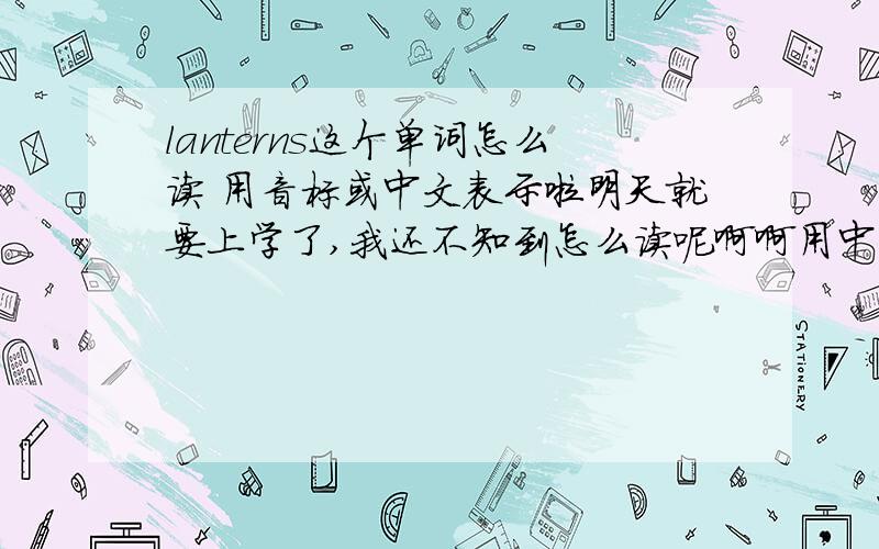 lanterns这个单词怎么读 用音标或中文表示啦明天就要上学了,我还不知到怎么读呢啊啊用中文表示啊啊，