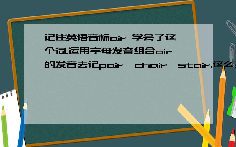 记住英语音标air 学会了这个词.运用字母发音组合air的发音去记pair,chair,stair.这么多单词，我怎样把他们归纳在一起啊，就凭这样可以记住所要单词，我看书上的英语单词时，我觉得每个都没