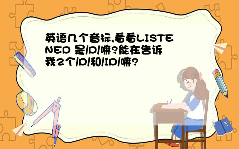 英语几个音标,看看LISTENED 是/D/嘛?能在告诉我2个/D/和/ID/嘛?