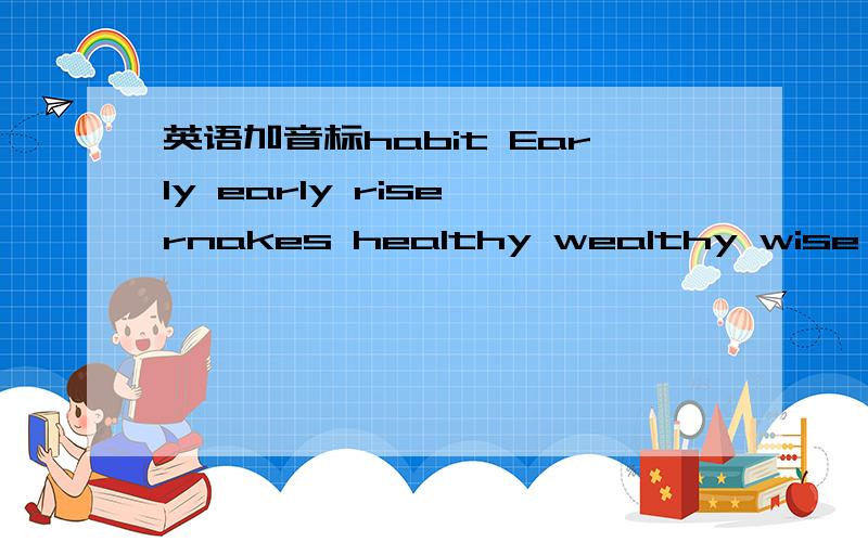 英语加音标habit Early early rise rnakes healthy wealthy wise must shall clever people dark daylight exerose body becomes strong habit分别加上音标好吗?