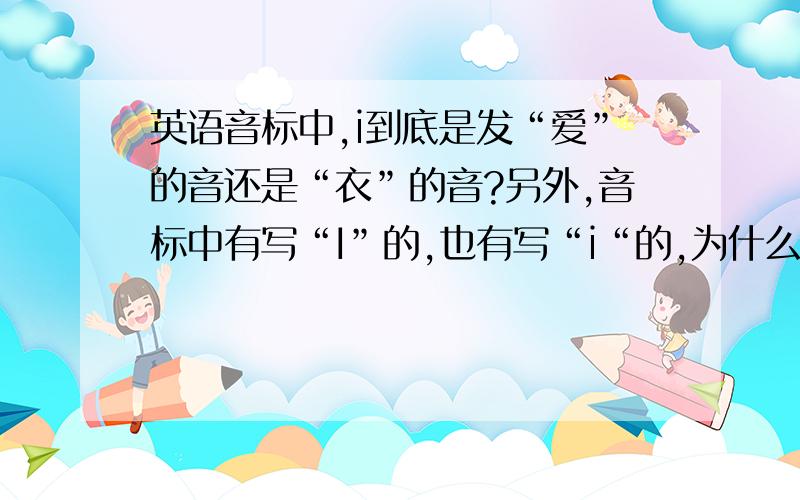 英语音标中,i到底是发“爱”的音还是“衣”的音?另外,音标中有写“I”的,也有写“i“的,为什么?以哪个为准?开音节和闭音节如何分辩啊？