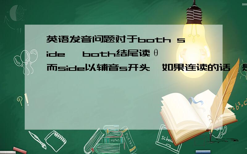 英语发音问题对于both side ,both结尾读θ,而side以辅音s开头,如果连读的话,是不是省略掉s音而从θ音?