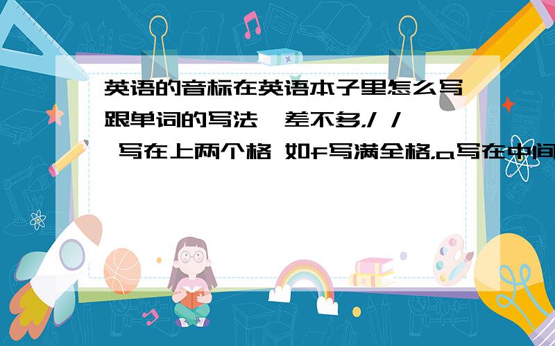 英语的音标在英语本子里怎么写跟单词的写法一差不多，/ / 写在上两个格 如f写满全格，a写在中间