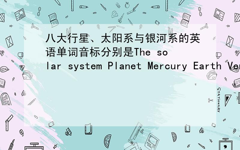 八大行星、太阳系与银河系的英语单词音标分别是The solar system Planet Mercury Earth Venus  Uranus Jupiter Saturn Mars Pluto Neptune