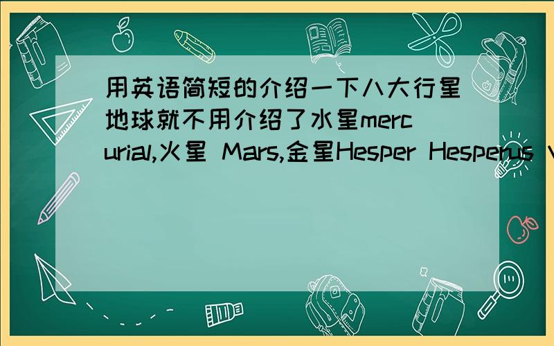 用英语简短的介绍一下八大行星地球就不用介绍了水星mercurial,火星 Mars,金星Hesper Hesperus Venus phosphorus,土星 Saturn 木星 Jupiter 天王星,Uranus 海王星,Neptune Neptunian 冥王星 Pluto 每个星球只要简短的