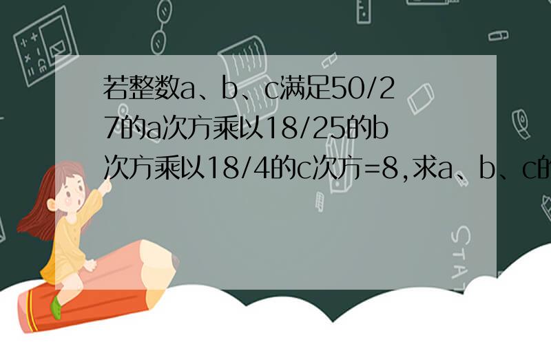 若整数a、b、c满足50/27的a次方乘以18/25的b次方乘以18/4的c次方=8,求a、b、c的值